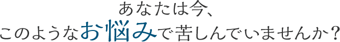 広島市佐伯区にお住まいのあなたはこのようなお悩みで苦しんでいませんか?